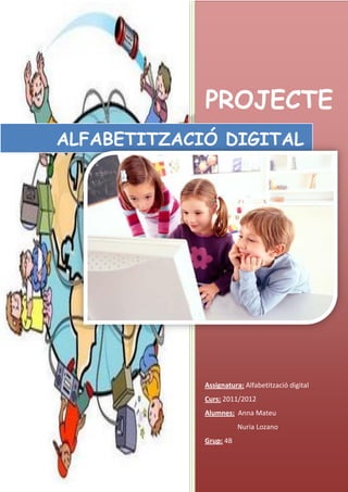 PROJECTE
ALFABETITZACIÓ DIGITAL




             Assignatura: Alfabetització digital
             Curs: 2011/2012
             Alumnes: Anna Mateu
                        Nuria Lozano
             Grup: 4B
 