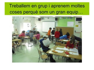 Treballem en grup i aprenem moltes
coses perquè som un gran equip…
 