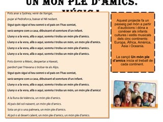 Un món ple d’amics.
música Aquest projecte fa un
passeig pel món a partir
d’audicions i dóna a
conèixer als infants
cultures i estils musicals
dels cinc continents:
Europa, Àfrica, Amèrica,
Àsia i Oceania.
La cançó Un món ple
d’amics inicia el treball de
cada continent.
 