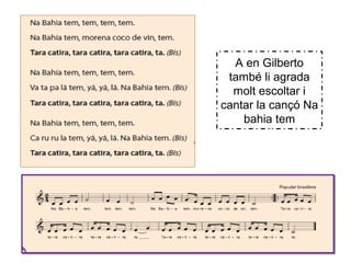 A en Gilberto
també li agrada
molt escoltar i
cantar la cançó Na
bahia tem
 