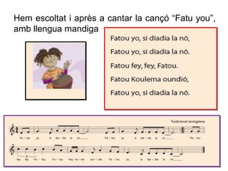 Hem escoltat i après a cantar la cançó “Fatu you”,
amb llengua mandiga
 