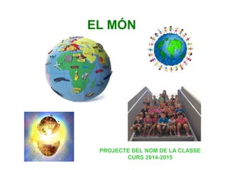 EL MÓN
PROJECTE DEL NOM DE LA CLASSE
CURS 2014-2015
 