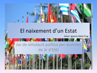 El naixement d’un Estat
Joc de simulació política per alumnes
de 3r d’ESO
Autor: Ignacio Maté Puig
 