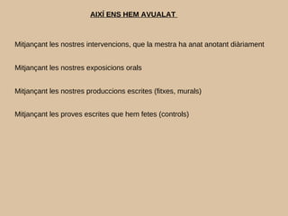 AIXÍ ENS HEM AVUALAT
Mitjançant les nostres intervencions, que la mestra ha anat anotant diàriament
Mitjançant les nostres produccions escrites (fitxes, murals)
Mitjançant les proves escrites que hem fetes (controls)
Mitjançant les nostres exposicions orals
 