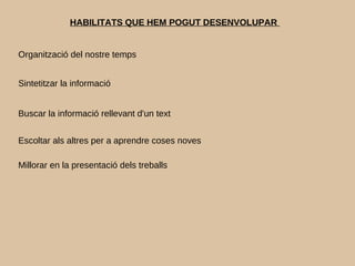 HABILITATS QUE HEM POGUT DESENVOLUPAR
Organització del nostre temps
Sintetitzar la informació
Buscar la informació rellevant d'un text
Escoltar als altres per a aprendre coses noves
Millorar en la presentació dels treballs
 