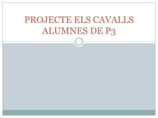 PROJECTE ELS CAVALLS
ALUMNES DE P3
 