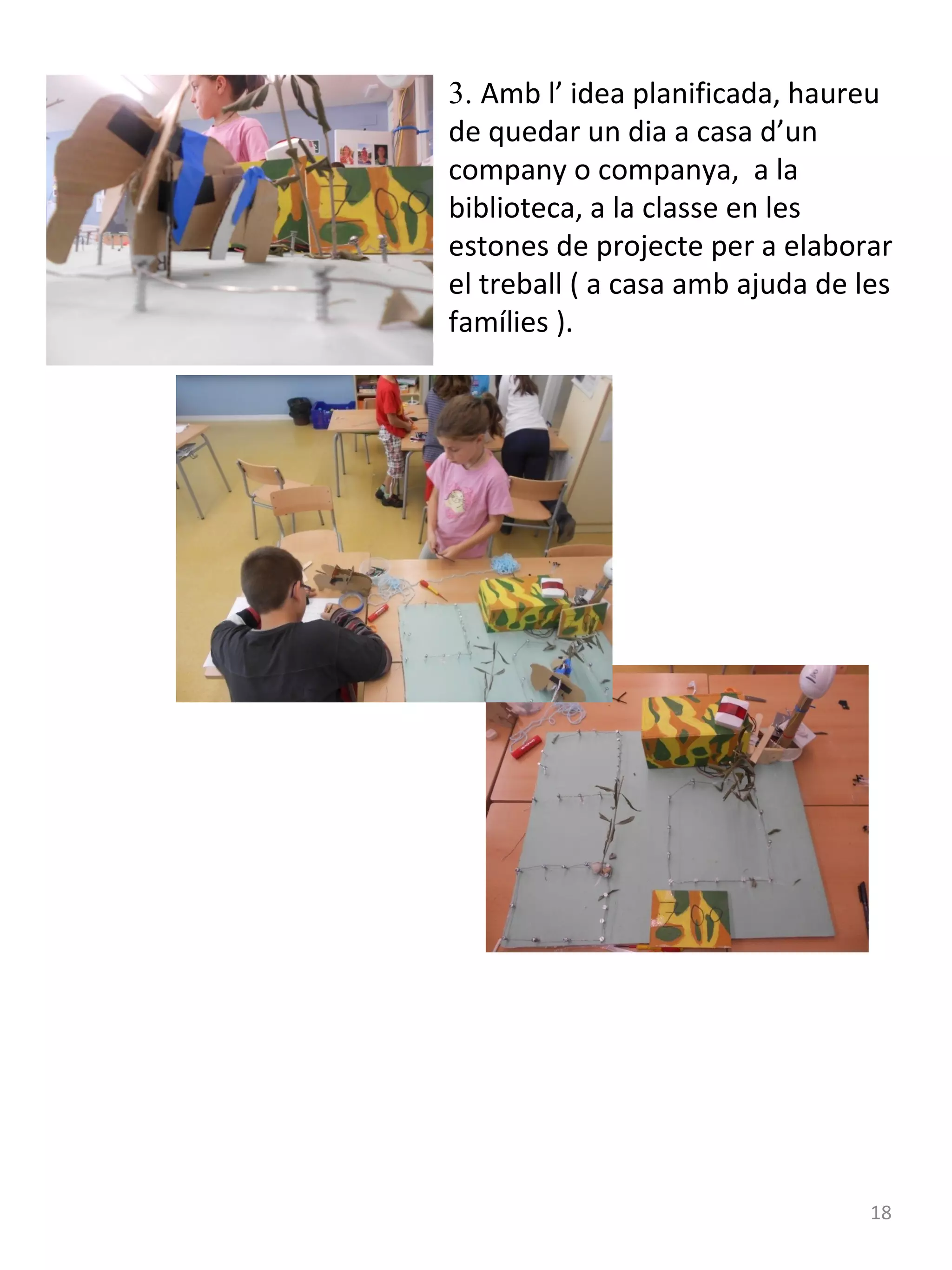 3. Amb l’ idea planificada, haureu
de quedar un dia a casa d’un
company o companya, a la
biblioteca, a la classe en les
estones de projecte per a elaborar
el treball ( a casa amb ajuda de les
famílies ).

18

 