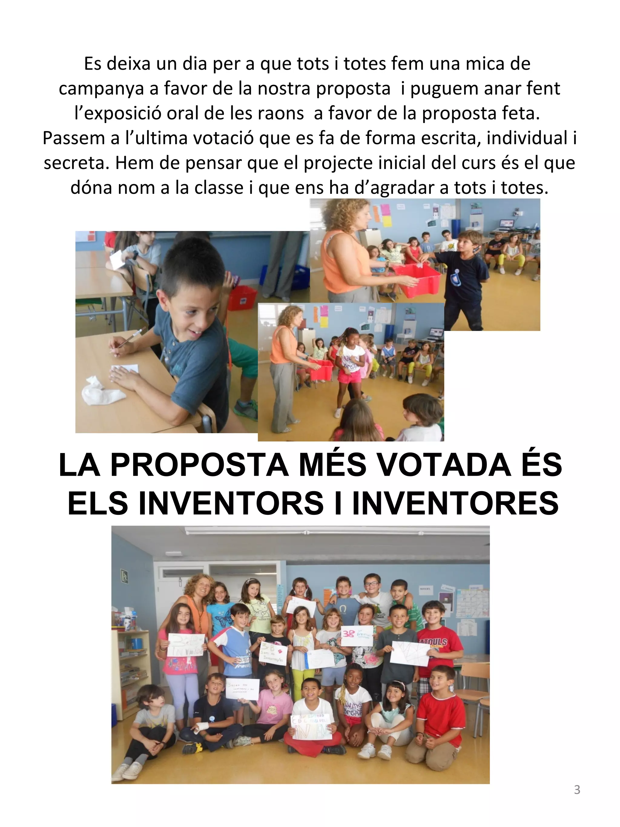 Es deixa un dia per a que tots i totes fem una mica de
campanya a favor de la nostra proposta i puguem anar fent
l’exposició oral de les raons a favor de la proposta feta.
Passem a l’ultima votació que es fa de forma escrita, individual i
secreta. Hem de pensar que el projecte inicial del curs és el que
dóna nom a la classe i que ens ha d’agradar a tots i totes.

LA PROPOSTA MÉS VOTADA ÉS
ELS INVENTORS I INVENTORES

3

 