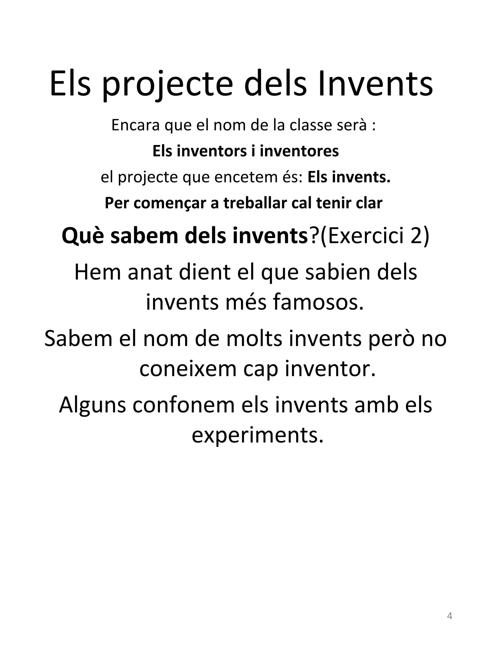 Els projecte dels Invents
Encara que el nom de la classe serà :
Els inventors i inventores
el projecte que encetem és: Els invents.
Per començar a treballar cal tenir clar

Què sabem dels invents?(Exercici 2)
Hem anat dient el que sabien dels
invents més famosos.
Sabem el nom de molts invents però no
coneixem cap inventor.
Alguns confonem els invents amb els
experiments.

4

 