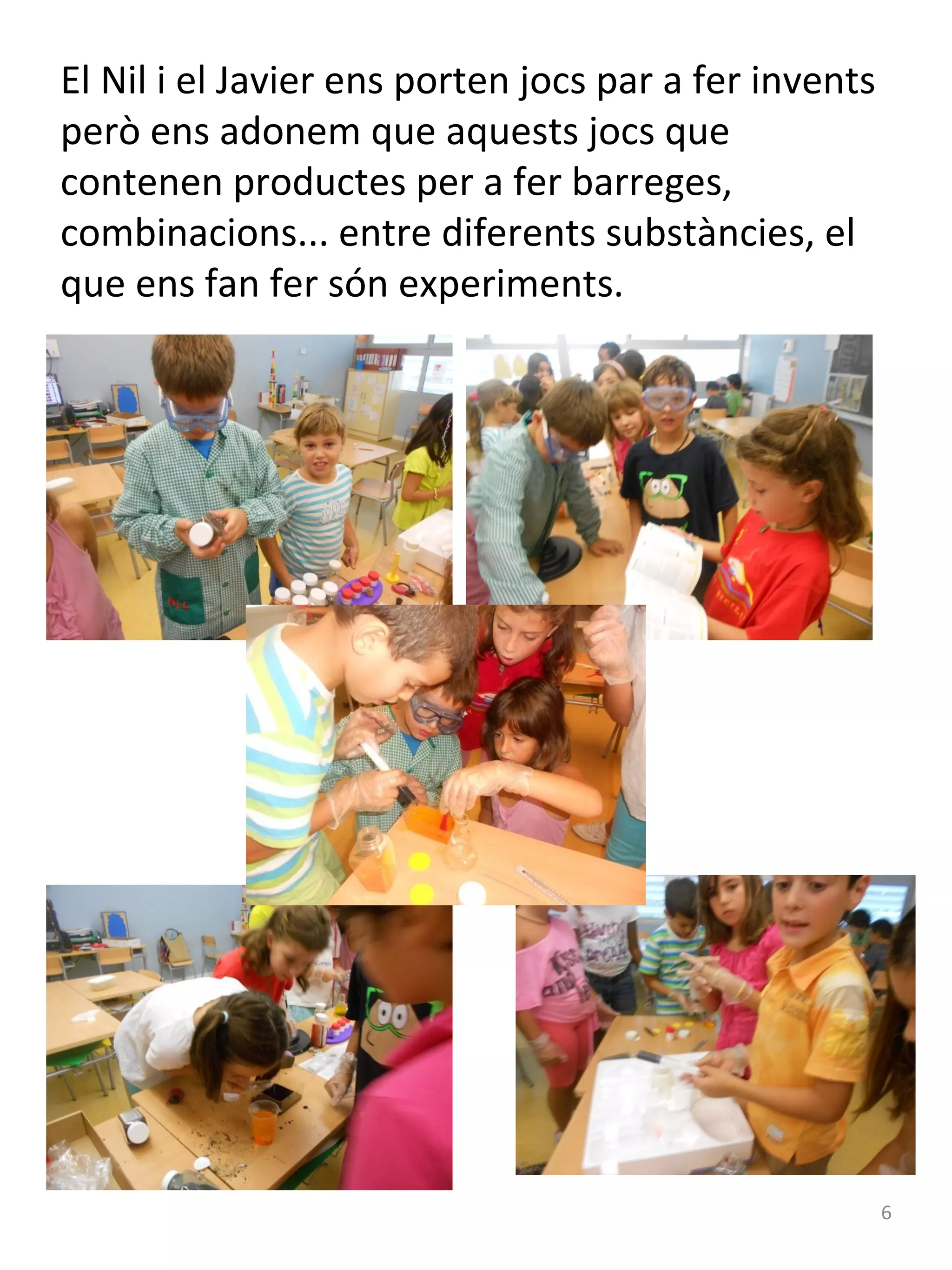 El Nil i el Javier ens porten jocs par a fer invents
però ens adonem que aquests jocs que
contenen productes per a fer barreges,
combinacions... entre diferents substàncies, el
que ens fan fer són experiments.

6

 