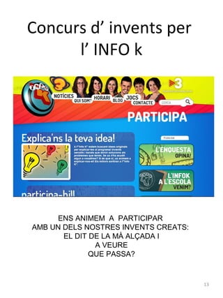 Concurs d’ invents per
l’ INFO k

ENS ANIMEM A PARTICIPAR
AMB UN DELS NOSTRES INVENTS CREATS:
EL DIT DE LA MÀ ALÇADA I
A VEURE
QUE PASSA?

13

 