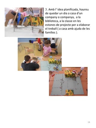 3. Amb l’ idea planificada, haureu
de quedar un dia a casa d’un
company o companya, a la
biblioteca, a la classe en les
estones de projecte per a elaborar
el treball ( a casa amb ajuda de les
famílies ).

18

 
