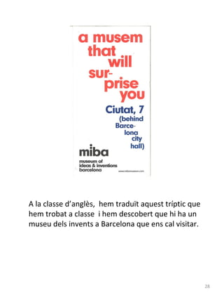 A la classe d’anglès, hem traduït aquest tríptic que
hem trobat a classe i hem descobert que hi ha un
museu dels invents a Barcelona que ens cal visitar.

28

 
