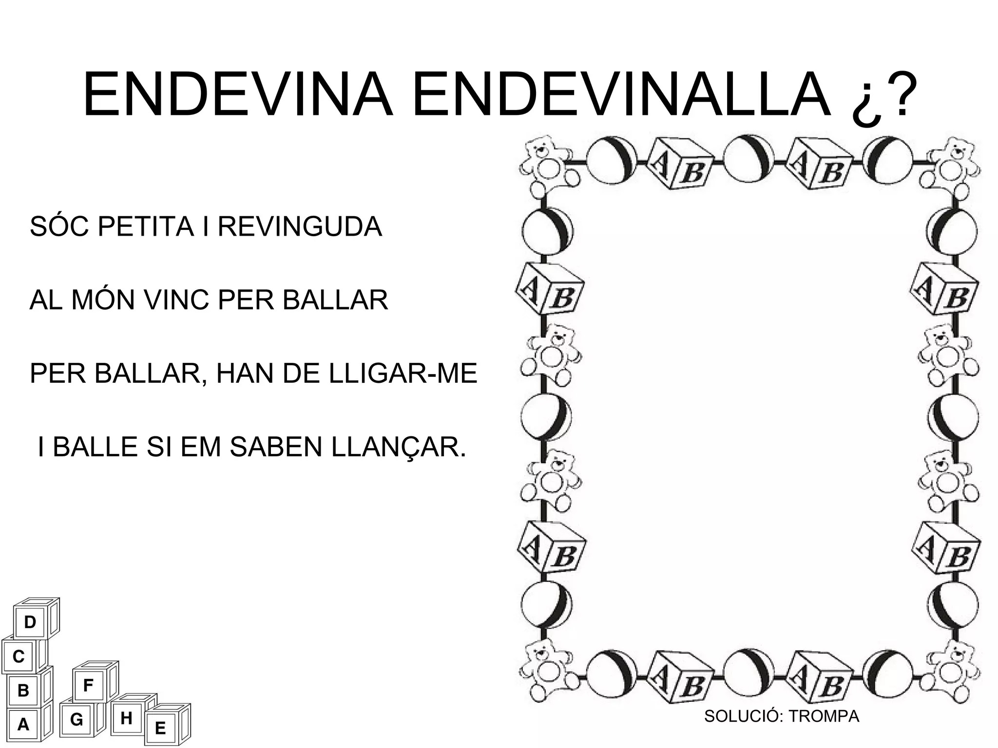 ENDEVINA ENDEVINALLA ¿? SÓC PETITA I REVINGUDA AL MÓN VINC PER BALLAR PER BALLAR, HAN DE LLIGAR-ME I BALLE SI EM SABEN LLANÇAR. SOLUCIÓ: TROMPA 