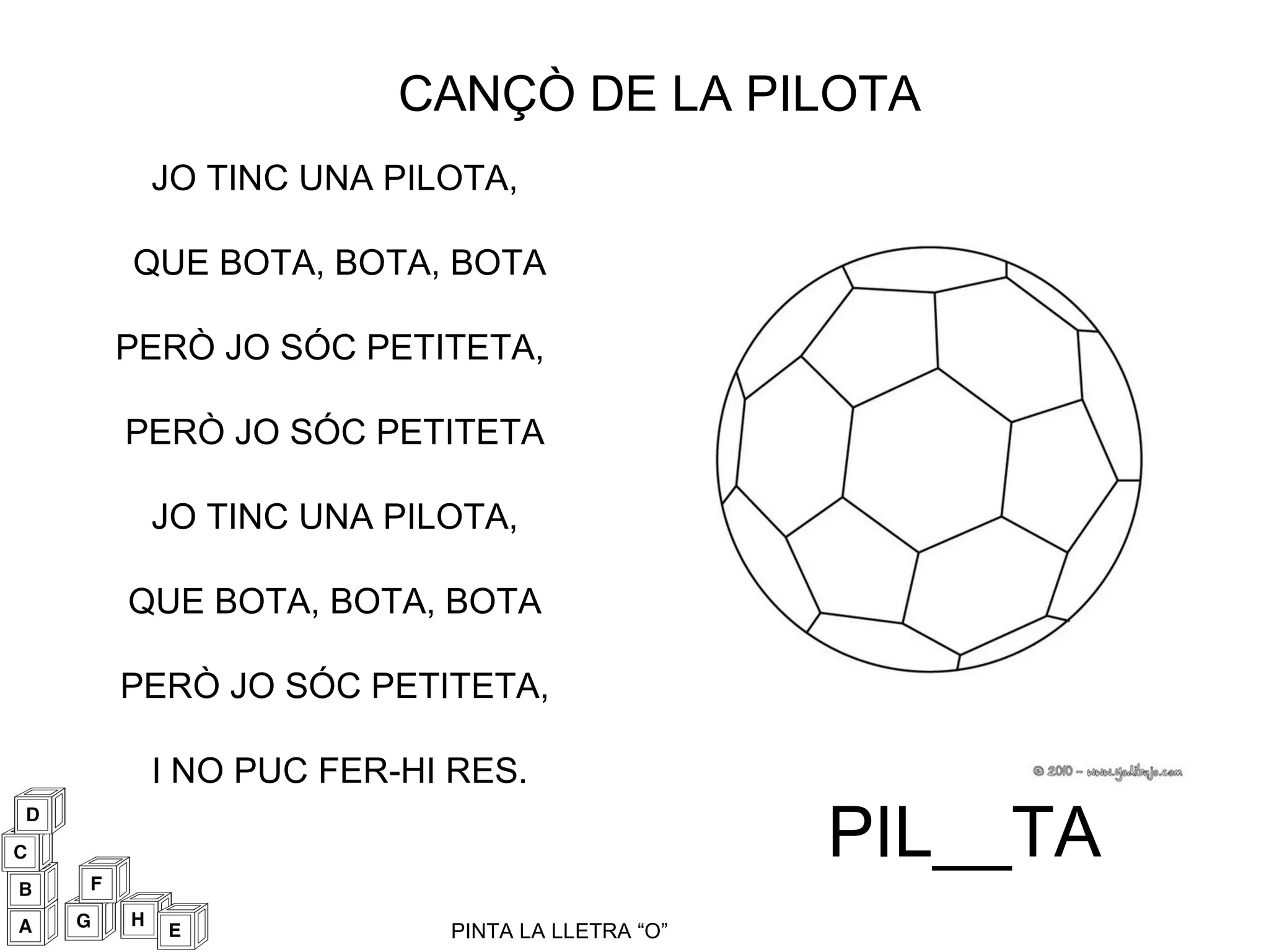 JO TINC UNA PILOTA,  QUE BOTA, BOTA, BOTA PERÒ JO SÓC PETITETA,  PERÒ JO SÓC PETITETA  JO TINC UNA PILOTA,  QUE BOTA, BOTA, BOTA PERÒ JO SÓC PETITETA,  I NO PUC FER-HI RES. CANÇÒ DE LA PILOTA PIL__TA PINTA LA LLETRA “O” 