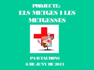 PROJECTE:
ELS METGES I LES
METGESSES
P4-BTAURONS
6 DE JUNY DE 2013
 