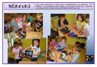 MERCURI
AVUI HEM INVESTIGAT COSES MOLT INTERESSANTS DE MERCURI, TOT
MIRANT LA INFORMACIÓ QIUE TENIM A L RACÓ DEL PROJECTE, I COM DIU
LA CANÇÓ, ÉS EL PLANETA QUE ESTÀ MÉS A PROP DEL SOL.
PROJECTE
ELS PLANETES
 