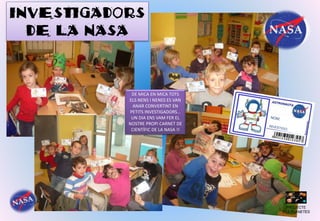 INVESTIGADORS
DE LA NASA
PROJECTE
ELS PLANETES
DE MICA EN MICA TOTS
ELS NENS I NENES ES VAN
ANAR CONVERTINT EN
PETITS INVESTIGADORS…
UN DIA ENS VAM FER EL
NOSTRE PROPI CARNET DE
CIENTÍFIC DE LA NASA !!
 