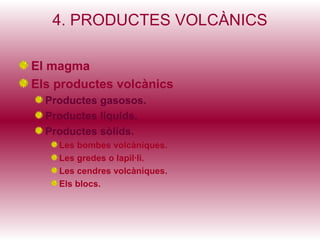 4. PRODUCTES VOLCÀNICS

El magma
Els productes volcànics
  Productes gasosos.
  Productes líquids.
  Productes sòlids.
    Les bombes volcàniques.
    Les gredes o lapil·li.
    Les cendres volcàniques.
    Els blocs.
 