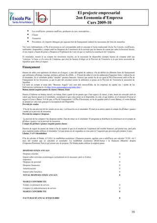 El projecte empresarial
                                                                    2on Economia d’Empresa
                                                                          Curs 2009-10
           Les existències: primeres matèries, productes en curs, mercaderies,...
           Clients
           Tresoreria
           Proveïdors: els imports obtinguts per aquesta font de finançament reduirà les necessitats del fons de maniobra.

Tot i així, habitualment, el Pla d’inversions es sol correspondre amb el concepte d’Actiu tradicional (Actiu No Corrent, existències,
realitzable i disponible); compte amb les Despeses de Constitució de la societat que les haureu de sumar per saber la Inversió Inicial,
el seu import s’haurà de posar a Despeses d’Explotació de l’any en que es realitza la constitució de l’empresa.

El simulador, només té en compte les inversions inicials, no la necessitat de disponible (sempre haureu de comptar amb uns
“calerons “al banc o a la caixa de l’empresa, que això ho haureu d’afegir en la Previsió de Tresoreria si és que teniu necessitat de
liquiditat quan obriu el negoci.

Finançament
Haureu de saber com aportareu els diners en el negoci, a més del capital de cadascú, s’ha de definir les diferents fonts de finançament
que utilitzareu (rèntings, leasings, préstecs, pòlisses de crèdit,...). S’haurà de saber el cost de cadascuna d’aquestes fonts, i indicar-ho en
el simulador. En el simulador podeu “simular” préstecs bancaris. Atenció que només ha de ser igual el Pla d’Inversions amb el Pla de
Finançament de les Inversions, ja que la part del circulant només la utilitzareu si poseu en la Previsió de Tresoreria la necessitat de
liquiditat.
Cal tenir en compte el tema dels “Bussines Angels” així com dels microcrèdits, de les empreses de capital risc i també de les
Subvencions (informació a la http://www.autoocupacio.org/index.htm ).
Balanç inicial (seguint pautes de classe) i Balanç Final

Haureu d’elaborar un balanç inicial i un balanç final a partir de les pautes que s’han seguit a la classe, a més, haurà de coincidir amb els
valors que haureu posat en el simulador, exceptuant el que voleu posar en el disponible, és a dir, el que tindreu, en el moment d’iniciar el
negoci a Caixa o Bancs. Vol dir que, el Pla de Finançament i el Pla d’Inversions, no ha de quadrar amb el vostre Balanç; el vostre Balanç
us donarà un valor més gran,per la incorporació del Disponible.
Previsió de vendes

 S’ha de fer una previsió de les vendes en un any, i col·locar-les en el simulador. El total ja us anirà a parar al compte de pèrdues i guanys
i també en la previsió de tresoreria.
Previsió de compres i despeses.

 La previsió de les compres i les despeses també s’han de situar en el simulador. El programa ja distribueix la informació en el compte de
pèrdues i guanys i en la previsió de tresoreria.
Compte de pèrdues i guanys (seguint pautes classe)

Hauríeu de seguir les pautes de classe (s’ha de separar el que és el resultat de l’explotació del resultat financer), pel primer any, però pels
anys següents podeu utilitzar el simulador. Cal que poseu en els requadres en rosa quin és l’augment que preveieu pels propers 4 anys.
Llindar, VAN i Rendibilitat

S’ha de calcular el llindar, el VAN i la rendibilitat econòmica i financera projecte, agafant com a referència, per calcular l VAN els 5
anys del resultat que us calcularà el simulador. La rendibilitat econòmica (BAII/Actiu) i la financera (Benefici després
d’impostos/Patrimoni Net) és pel primer any de projecte. Pel llindar podeu utilitzar la següent pauta:


DESPESES FIXES ANUALS
Despeses externes                                                                                                          0
Impost sobre activitats econòmiques (actualment no és necessari, però sí d’altres                                          0
impostos).
Despeses de personal                                                                                                       0
Despeses financeres                                                                                                        0
Amortitzacions                                                                                                             0
Impost sobre beneficis                                                                                                     0
TOTAL DESPESES FIXES ANUALS                                                                                                0


MARGE CONTRIBUTIU
Vendes i/o prestació de serveis                                                                                            0
Compres i/o subcontractació de serveis                                                                                     0
MARGE CONTRIBUTIU                                                                                                          0


FACTURACIÓ ANUAL D'EQUILIBRI                                                                                               0




                                                                                                                                          10
 