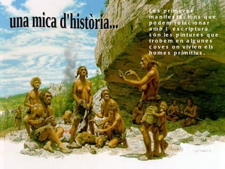 una mica d'història... Les primeres manifestacions que podem relacionar amb l’escriptura són les pintures que trobem en algunes coves on vivien els homes primitius. 