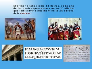 El primer alfabet tenia 22 lletres, cada una de les quals representava un so. L’alfabet que fem servir actualment en té 26 i prové dels  romans. 