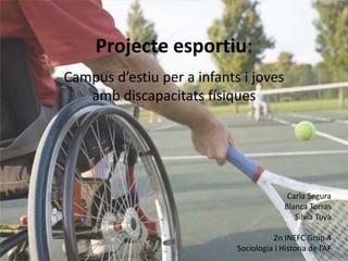 Projecte esportiu:
Campus d’estiu per a infants i joves
amb discapacitats físiques
Carla Segura
Blanca Torras
Silvia Tuyà
2n INEFC Grup 4
Sociologia i Historia de l’AF
 