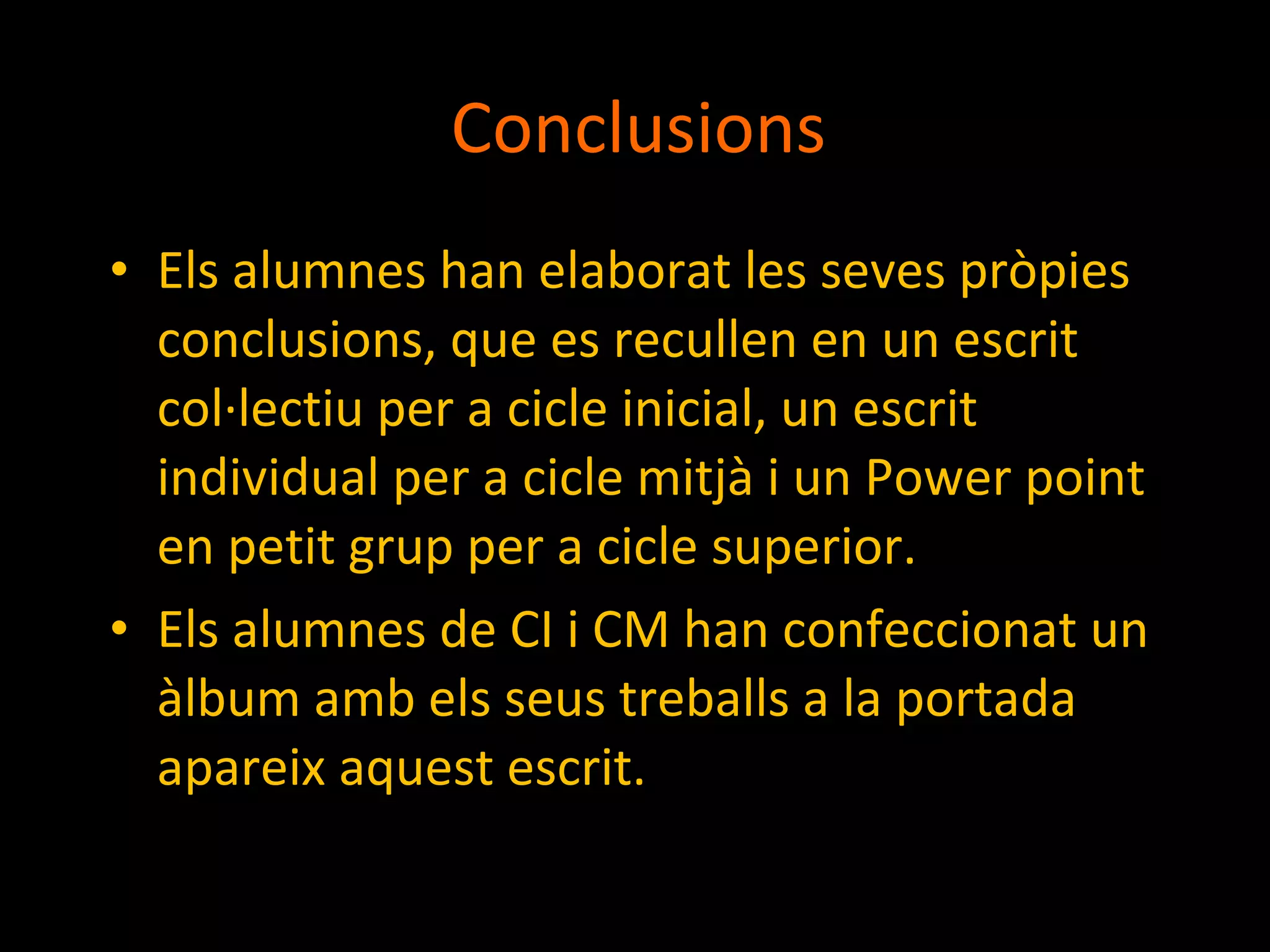 Conclusions Els alumnes han elaborat les seves pròpies conclusions, que es recullen en un escrit col·lectiu per a cicle inicial, un escrit individual per a cicle mitjà i un Power point en petit grup per a cicle superior.  Els alumnes de CI i CM han confeccionat un àlbum amb els seus treballs a la portada apareix aquest escrit. 
