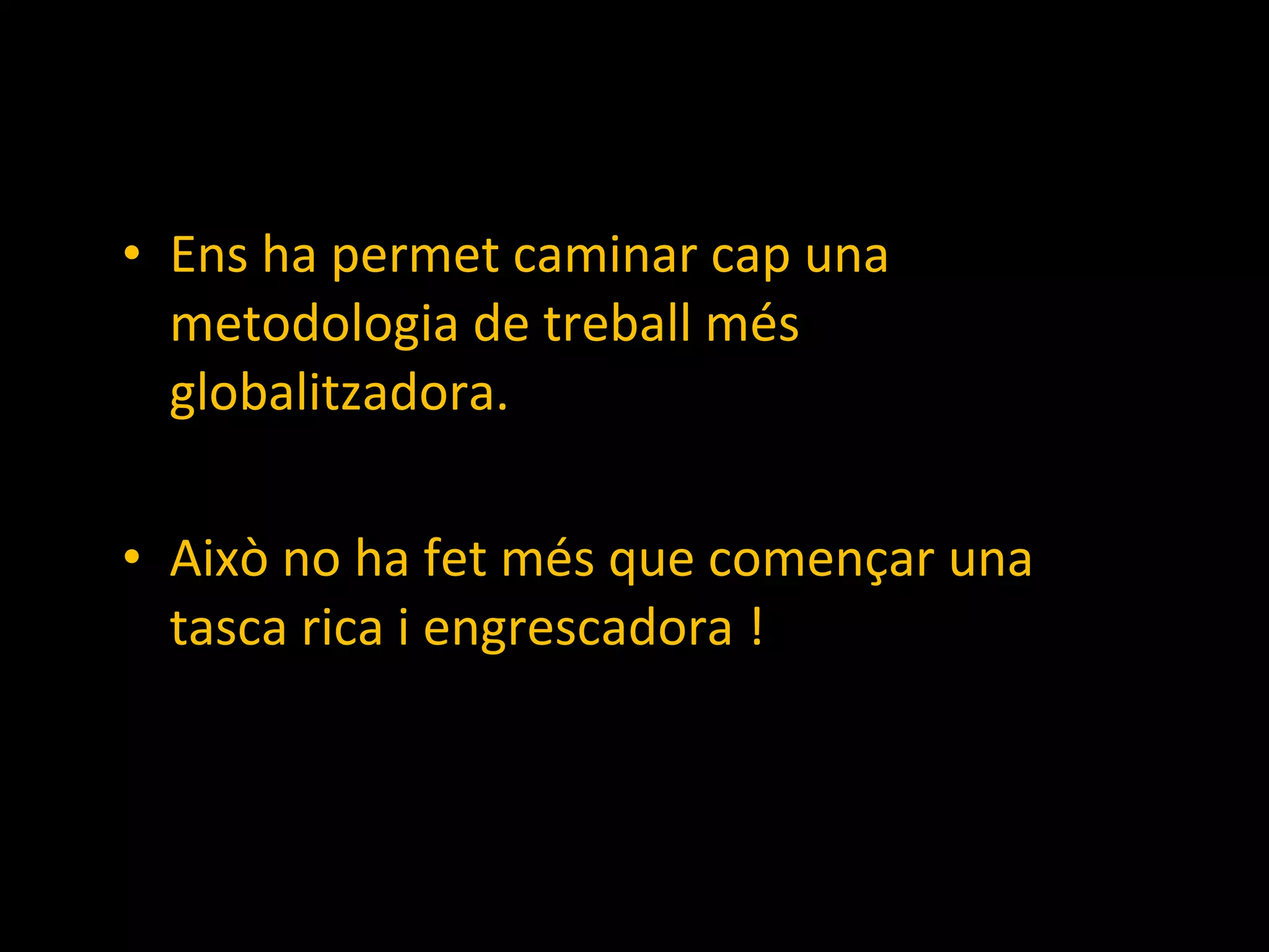 Ens ha permet caminar cap una metodologia de treball més globalitzadora. Això no ha fet més que començar una tasca rica i engrescadora ! 