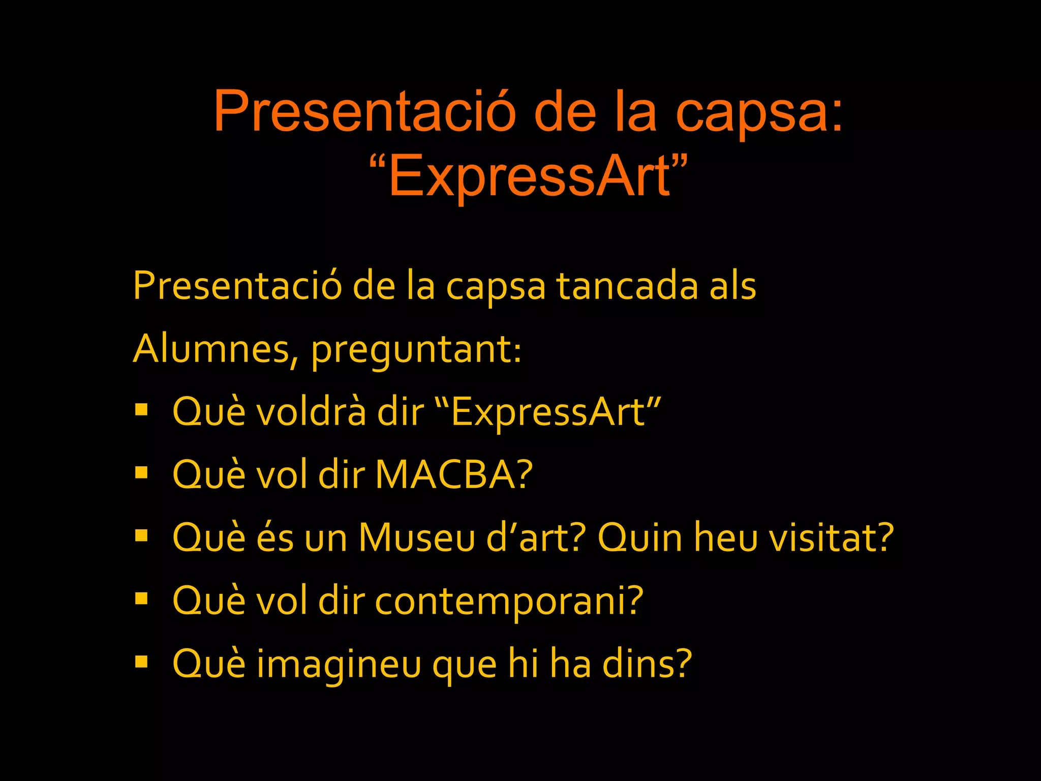 Presentació de la capsa: “ExpressArt” Presentació de la capsa tancada als  Alumnes, preguntant: Què voldrà dir “ExpressArt” Què vol dir MACBA? Què és un Museu d’art? Quin heu visitat? Què vol dir contemporani? Què imagineu que hi ha dins? 