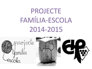 PROJECTE 
FAMÍLIA-ESCOLA 
2014-2015 
 
