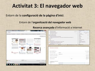 Activitat 3: El navegador web
Entorn de la configuració de la pàgina d'inici.
Entorn de l'organització del navegador web
Recerca avançada d'informació a Internet
 