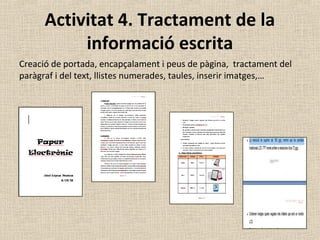 Activitat 4. Tractament de la
informació escrita
Creació de portada, encapçalament i peus de pàgina, tractament del
paràgraf i del text, llistes numerades, taules, inserir imatges,…
 