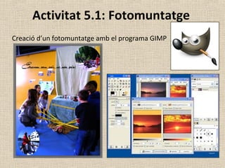 Activitat 5.1: Fotomuntatge
Creació d’un fotomuntatge amb el programa GIMP
 