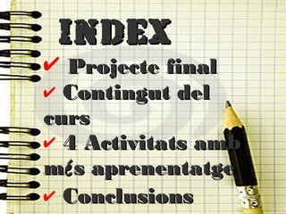 IndexIndex
✔ Projecte finalProjecte final
✔ Contingut delContingut del
curscurs
✔ 44 Activitats ambActivitats amb
mméés aprenentatges aprenentatge
✔ ConclusionsConclusions
 