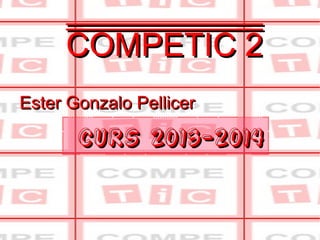 COMPETIC 2COMPETIC 2
CURS 2013-2014CURS 2013-2014
Ester Gonzalo PellicerEster Gonzalo Pellicer
 