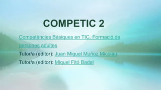 COMPETIC 2
Competències Bàsiques en TIC. Formació de
persones adultes
Tutor/a (editor): Juan Miguel Muñoz Micolau
Tutor/a (editor): Miquel Fitó Badal
 