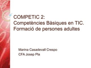 COMPETIC 2:
Competències Bàsiques en TIC.
Formació de persones adultes
Marina Casadevall Crespo
CFA Josep Pla
 