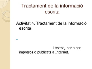 Tractament de la informació
escrita
Activitat 4. Tractament de la informació
escrita

i textos, per a ser
impresos o publicats a Internet.
 
