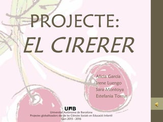 PROJECTE:
EL CIRERER
Alicia García
Irene Luengo
Sara Montoya
Estefania Torrus
Universitat Autònoma de Barcelona
Projectes globalitzadors des de les Ciències Socials en Educació Infantil
Curs 2015 - 2016
 