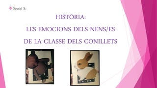 Sessió 3: 
HISTÒRIA: 
LES EMOCIONS DELS NENS/ES 
DE LA CLASSE DELS CONILLETS 