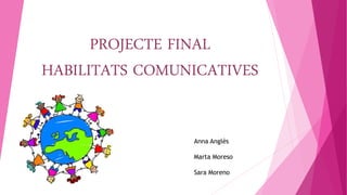 PROJECTE FINAL HABILITATS COMUNICATIVES 
Anna Anglès 
Marta Moreso 
Sara Moreno  