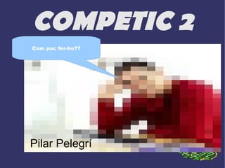 COMPETIC 2 Pilar Pelegrí Com puc fer-ho?? 