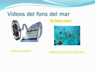 Vídeos del fons del mar
                  El fons marí




 Museu ambulant
                  Habitants del fons del mar
 