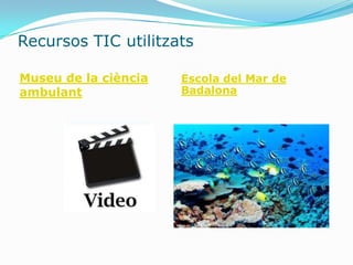 Recursos TIC utilitzats

Museu de la ciència   Escola del Mar de
ambulant              Badalona
 