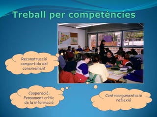 Reconstrucció
compartida del
 coneixement




   Cooperació,
                    Contraargumentació
 Pensament crític
                         reflexió
 de la informació
 
