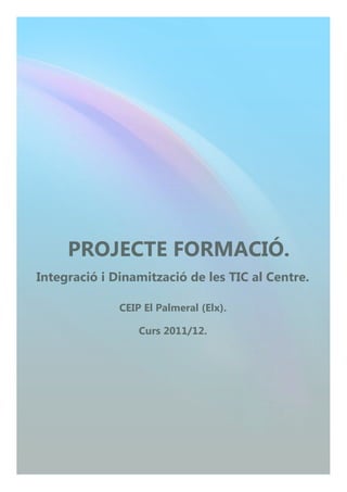 PROJECTE FORMACIÓ.
Integració i Dinamització de les TIC al Centre.

              CEIP El Palmeral (Elx).

                  Curs 2011/12.
 