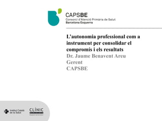 L’autonomia professional com a
instrument per consolidar el
compromís i els resultats
Dr. Jaume Benavent Areu
Gerent
CAPSBE
 