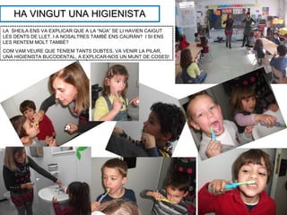 HA VINGUT UNA HIGIENISTA
LA SHEILA ENS VA EXPLICAR QUE A LA “NÚA” SE LI HAVIEN CAIGUT
LES DENTS DE LLET. I A NOSALTRES TAMBÉ ENS CAURÀN? I SI ENS
LES RENTEM MOLT TAMBÉ?
COM VAM VEURE QUE TENÍEM TANTS DUBTES, VA VENIR LA PILAR,
UNA HIGIENISTA BUCODENTAL, A EXPLICAR-NOS UN MUNT DE COSES!
 
