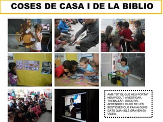 COSES DE CASA I DE LA BIBLIO




                  AMB TOT EL QUE HEU PORTAT
                  HEM POGUT INVESTIGAR,
                  TREBALLAR, DISCUTIR,
                  APRENDRE I RIURE DE LES
                  BESTIESES QUE FAN ALGUNS
                  GATS QUAN ELS GRAVEN EN
                  VÍDEO.
 